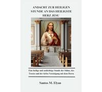 ANDACHT ZUR HEILIGEN STUNDE AN DAS HEILIGSTE HERZ JESU: Eine heilige und andächtige Stunde der Sühne, des Trostes und der tiefen Vereinigung mit dem Herrn