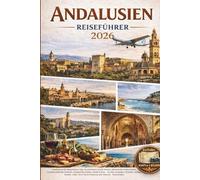 ANDALUSIEN REISEFÜHRER 2026: Entdecken Sie Südspaniens Top-Attraktionen, reiche Kultur, historische Wahrzeichen, atemberaubende Strände, einzigartige ... Cádiz, Jerez de la Frontera und Almería