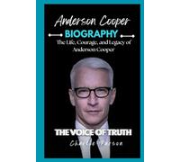 ANDERSON COOPER BIOGRAPHY: The Life, Courage, and Legacy of Anderson Cooper