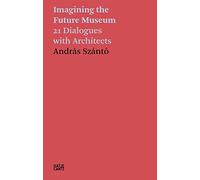 András Szántó: Imagining the Future Museum: 21 Dialogues with Architects (Hatje Cantz Text)