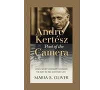André Kertész: Poet of the Camera: How a Quiet Visionary Changed the Way We See Everyday Life