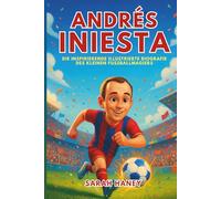 Andrés Iniesta Biografie: Die inspirierende illustrierte Biografie des kleinen Fußballmagiers - Vom Träumer aus einem kleinen Dorf zum WM-Helden und zur Barcelona-Legende