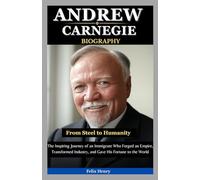 Andrew Carnegie Biography: From Steel to Humanity: The Inspiring Journey of an Immigrant Who Forged an Empire, Transformed Industry, and Gave His Fortune to the World