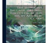 Andrew Clark The Shirburn Ballads, 1585-1616. Edited From the MS. by Andrew in White Andrew Clark White
