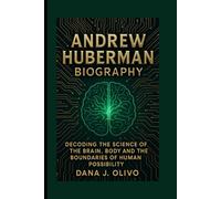 Andrew Huberman Biography.: Decoding The Science Of The Brain, Body And The Boundaries Of Human Possibility.