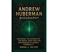 Andrew Huberman Biography.: Decoding The Science Of The Brain, Body And The Boundaries Of Human Possibility.