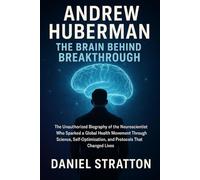 Andrew Huberman: The Brain Behind the Breakthrough: The Unauthorized Biography of the Neuroscientist Who Sparked a Global Health Movement Through ... and Protocols That Changed Lives