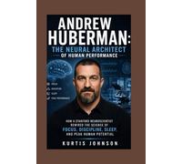 Andrew Huberman: The Neural Architect of Human Performance: How a Stanford Neuroscientist Rewired the Science of Focus, Discipline, Sleep, and Peak Human Potential
