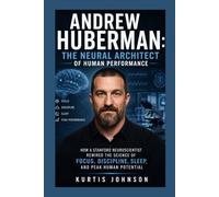 Andrew Huberman: The Neural Architect of Human Performance: How a Stanford Neuroscientist Rewired the Science of Focus, Discipline, Sleep, and Peak Human Potential