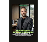 ANDREW HUBERMAN: THE SCIENCE OF BETTER LIVING: AN UNOFFICIAL BIOGRAPHY OF THE NEUROSCIENTIST TRANSFORMING SLEEP, FOCUS, FITNESS, AND HUMAN PERFORMANCE