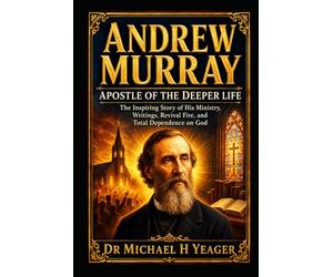 Andrew Murray: Apostle of the Deeper Life: The Inspiring Story of His Ministry, Writings, Revival Fire, and Total Dependence on God