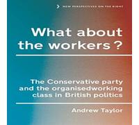 Andrew Taylor What about the workers? : The Conservative Party & the organised Andrew Taylor Multicolor