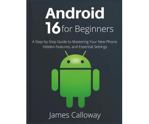 Android 16 for Beginners: A Step-by-Step Guide to Mastering Your New Phone, Hidden Features, and Essential Settings
