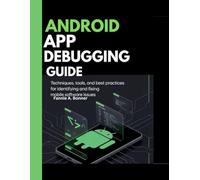 Android App Debugging Guide.: Techniques, Tools, and Best Practices For Identifying And Fixing Mobile Software Issues