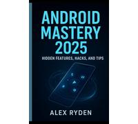Android Mastery 2025: Hidden Features, Hacks, and Tips.: Unlock the Power of Your Android Like Never Before