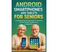 Android Smartphones And Tablets For Seniors: The Complete Step-By-Step Guide For Mastering Your Device With Confidence And Independence