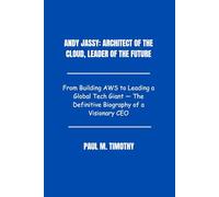Andy Jassy: Architect of the Cloud, Leader of the Future: From Building AWS to Leading a Global Tech Giant - The Definitive Biography of a Visionary CEO