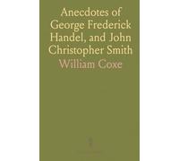 Anecdotes of George Frederick Handel, and John Christopher Smith: With Select Pieces of Music, Composed by J. C. Smith