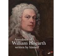 Anecdotes of William Hogarth: Written by Himself (Lives of the Artists)