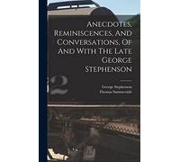 Anecdotes, Reminiscences, And Conversations, Of And With The Late George Stephenson