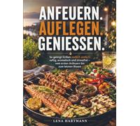 Anfeuern. Auflegen. Genießen.: So gelingt Grillen endlich einfach: saftig, aromatisch und stressfrei - vom ersten Anfeuern bis zum letzten Bissen