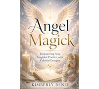 Angel Magick: Empowering Your Magickal Practice with Celestial Energies