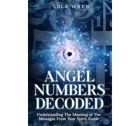 Angel Numbers Decoded: Understanding The Meaning of The Messages From Your Spirit Guide