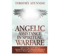Angelic Assistance in Spiritual Warfare: Understanding Angelic Roles in Spiritual Warfare and Commanding Warriors of Heaven in Battles Against Forces of Darkness (Weapons of Spiritual Warfare)