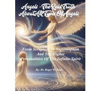 Angels - The Real Truth About All Types Of Angels: From Seraphim To Supernaphim And The Higher Personalities Of The Infinite Spirit
