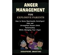 ANGER MANAGEMENT FOR EXPLOSIVE PARENTS: How to Raise Emotionally Intelligent Kids and Strengthen Parent-Child Relationship While Managing Your Anger