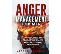 Anger Management For Men: Practical Advice and Tools to Manage Your Emotions, Communicate Your Feelings Effectively, and Heal Relationships (How to Manage Your Emotions)