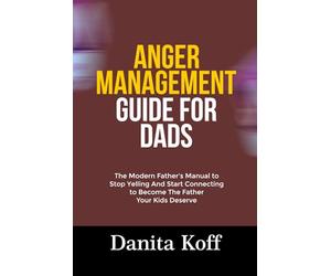 ANGER MANAGEMENT GUIDE FOR DADS: The Modern Father’s Manual to Stop Yelling And Start Connecting to Become The Father Your Kids Deserve