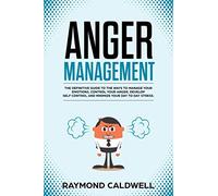 ANGER MANAGEMENT: The Definitive Guide To The Ways To Manage Your Emotions, Control Your Anger, Develop Self Control And Minimize Your Day To Day Stress