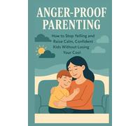 Anger-Proof Parenting: How to Stop Yelling and Raise Calm, Confident Kids Without Losing Your Cool