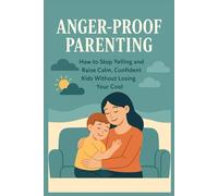Anger-Proof Parenting: How to Stop Yelling and Raise Calm, Confident Kids Without Losing Your Cool