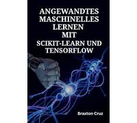 Angewandtes Maschinelles Lernen mit Scikit-learn und TensorFlow: Der projektbasierte Leitfaden für Konzeption, Entwicklung und Deployment prädiktiver Systeme