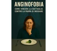ANGINOFOBIA : PAURA DI INGOIARE: Guida emotiva e psicologica per superare l’anginofobia, la paura di deglutire e soffocare. Tecniche efficaci, storie ... ansia, fobie e attacchi di panico a tavola.