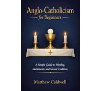 Anglo-Catholicism for Beginners: A Simple Guide to Worship, Sacraments, and Sacred Tradition