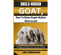 ANGLO-NUBIAN GOATS, How To Raise Anglo-Nubian Goat as pet: Complete Owners Guide To Selecting, Managing, Breeding, Care, Housing, Feeding, Grooming, Healthy, Finding + More