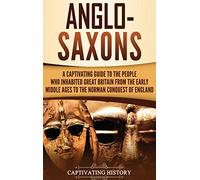 Anglo-Saxons: A Captivating Guide to the People Who Inhabited Great Britain from the Early Middle Ages to the Norman Conquest of England