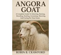 “ANGORA GOAT: A Complete Guide To Selecting, Raising, Breeding, Feeding, Grooming, Shearing, And Caring For