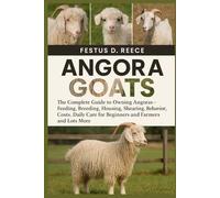 ANGORA GOATS: The Complete Guide to Owning Angoras -Feeding, Breeding, Housing, Shearing, Behavior, Lifespan, Costs, Daily Care for Beginners and Farmers and lots more