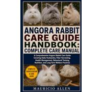 ANGORA RABBIT CARE GUIDE HANDBOOK: COMPLETE CARE MANUAL: A Comprehensive Angora Rabbit Care Guide Covering Daily Husbandry, Fiber Harvesting, Health ... Nutrition, and Long-Term Welfare Practices