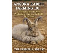 Angora Rabbit Farming 101: A Practical Guide to Wool Production, Care & Profitable Fiber Sales: Sustainable Rabbitry, Ethical Wool Harvesting & Small Farm Income for Homesteaders and Crafters