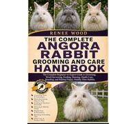 ANGORA RABBIT GROOMING AND CARE HANDBOOK: The Complete Beginner-to-Expert Guide to Grooming, Wool Harvesting, Feeding, Housing, Health Care, Breeding, and Raising Happy, Healthy Fiber Rabbits.