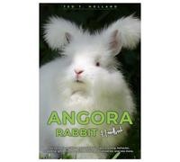 ANGORA RABBIT HANDBOOK: The ultimate guide to Angora Rabbit care, training, behavior, breeding, grooming, bonding, feeding, socialization, and lots more.