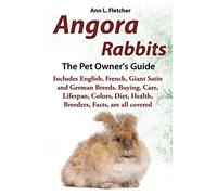 Angora Rabbits, The Complete Owner's Guide, Includes English, French, Giant, Satin and German Breeds. Care, Breeding, Wool, Farming, Lifespan, Colors, ... Health, Breeders, Facts, are all covered