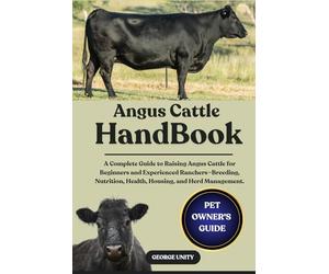 ANGUS CATTLE HANDBOOK: A Complete Guide to Raising Angus Cattle for Beginners and Experienced Ranchers-Breeding, Nutrition, Health, Housing, and Herd Management.