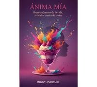 ÁNIMA MÍA: Breves aderezos de la vida, relatados comiendo postre