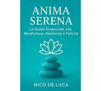 Anima Serena: La Guida Essenziale alla Mindfulness, Resilienza e Felicità: Una guida completa per coltivare la serenità interiore nel mondo moderno